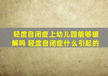 轻度自闭症上幼儿园能够缓解吗 轻度自闭症什么引起的